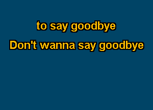 to say goodbye

Don't wanna say goodbye