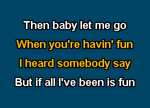 Then baby let me go

When you're havin' fun

I heard somebody say

But if all I've been is fun