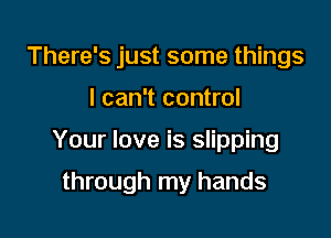 There's just some things
I can't control

Your love is slipping

through my hands