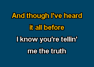 And though I've heard

it all before

I know you're tellin'

me the truth