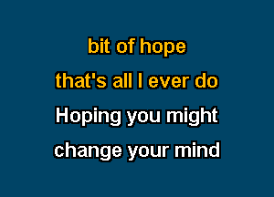 bit of hope

that's all I ever do

Hoping you might

change your mind