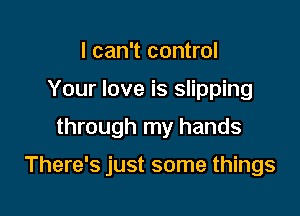 I can't control
Your love is slipping
through my hands

There's just some things