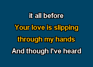 it all before

Your love is slipping

through my hands
And though I've heard