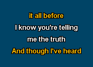 it all before

I know you're telling

me the truth
And though I've heard