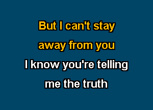 But I can't stay

away from you

I know you're telling

me the truth