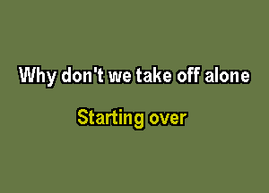 Why don't we take off alone

Starting over