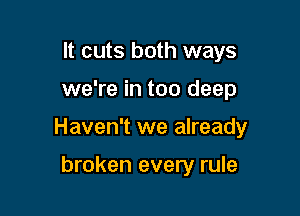 It cuts both ways

we're in too deep

Haven't we already

broken every rule