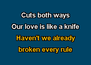 Cuts both ways

Our love is like a knife

Haven't we already

broken every rule
