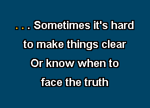. . . Sometimes it's hard

to make things clear

Or know when to
face the truth