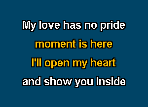 My love has no pride

moment is here

I'll open my heart

and show you inside