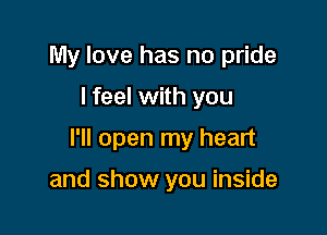My love has no pride

I feel with you

I'll open my heart

and show you inside