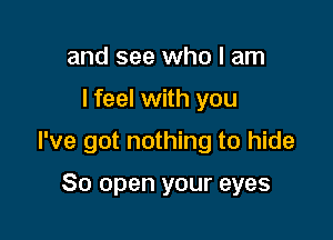 and see who I am

I feel with you

I've got nothing to hide

80 open your eyes