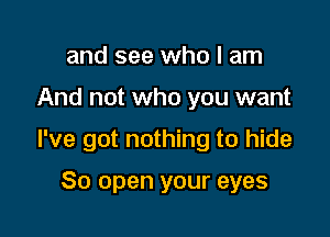 and see who I am

And not who you want

I've got nothing to hide

80 open your eyes
