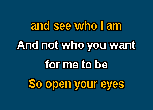 and see who I am
And not who you want

for me to be

80 open your eyes