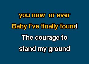 you now or ever

Baby I've finally found

The courage to

stand my ground