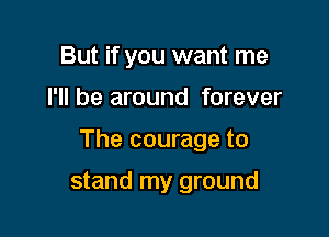 But if you want me

I'll be around forever

The courage to

stand my ground