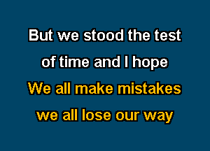 But we stood the test

of time and I hope

We all make mistakes

we all lose our way