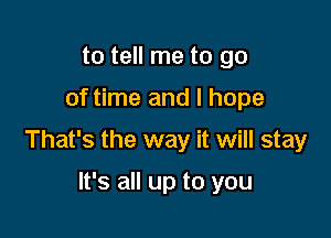 to tell me to go
of time and I hope

That's the way it will stay

It's all up to you