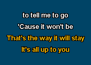 to tell me to go

'Cause it won't be

That's the way it will stay

It's all up to you