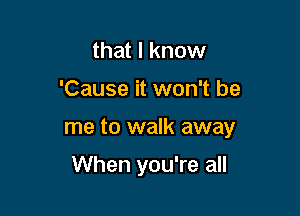 that I know

'Cause it won't be

me to walk away

When you're all