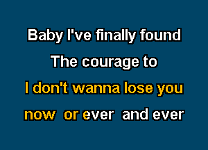 Baby I've finally found

The courage to

I don't wanna lose you

now or ever and ever