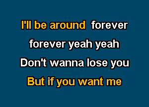 I'll be around forever

forever yeah yeah

Don't wanna lose you

But if you want me