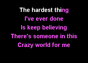 The hardest thing
I've ever done
ls keep believing

There's someone in this
Crazy world for me