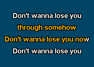 Don't wanna lose you

through somehow

Don't wanna lose you now

Don't wanna lose you