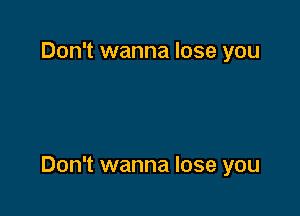 Don't wanna lose you

Don't wanna lose you