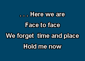 ... Here we are

Face to face

We forget time and place

Hold me now