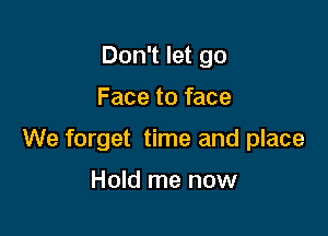 Don't let go

Face to face

We forget time and place

Hold me now