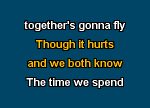 together's gonna fly
Though it hurts

and we both know

The time we spend