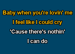 Baby when you're lovin' me

I feel like I could cry

'Cause there's nothin'

I can do