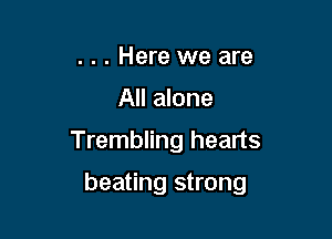 . . . Here we are
All alone
Trembling hearts

beating strong
