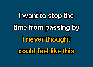 I want to stop the

time from passing by

I never thought

could feel like this