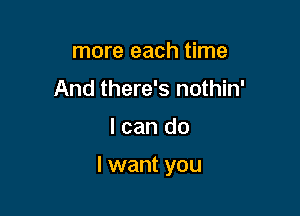 more each time
And there's nothin'

I can do

I want you