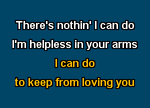 There's nothin' I can do
I'm helpless in your arms

I can do

to keep from loving you