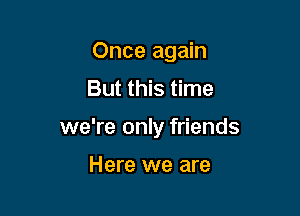 Once again

But this time

we're only friends

Here we are