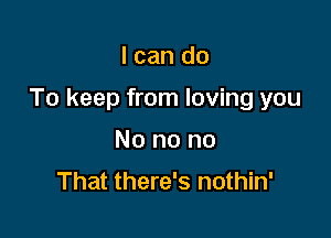 I can do

To keep from loving you

No no no

That there's nothin'