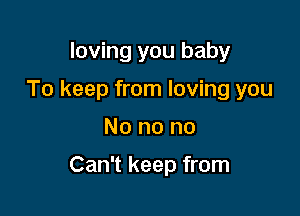 loving you baby
To keep from loving you

No no no

Can't keep from