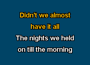 Didn't we almost
have it all
The nights we held

on till the morning