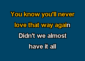 You know you'll never

love that way again

Didn't we almost

have it all