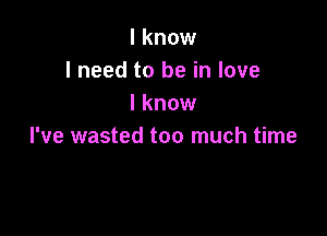 I know
I need to be in love
I know

I've wasted too much time