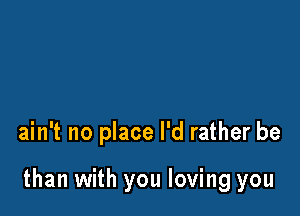 ain't no place I'd rather be

than with you loving you