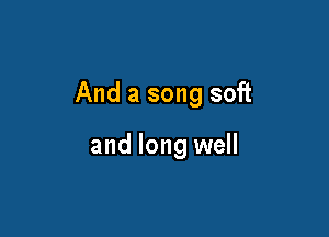 And a song soft

and long well