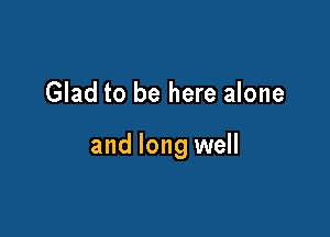 Glad to be here alone

and long well