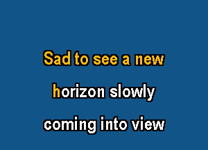Sad to see a new

horizon slowly

coming into view