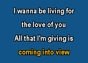 I wanna be living for

the love of you

All that I'm giving is

coming into view