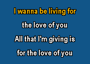 I wanna be living for

the love of you

All that I'm giving is

for the love of you