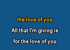 the love of you

All that I'm giving is

for the love of you
